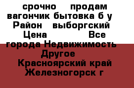 срочно!!! продам вагончик-бытовка б/у. › Район ­ выборгский › Цена ­ 60 000 - Все города Недвижимость » Другое   . Красноярский край,Железногорск г.